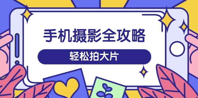 手机摄影全攻略，从拍摄到剪辑，训练营带你玩转短视频，轻松拍大片-爱我搜(25so)资源网