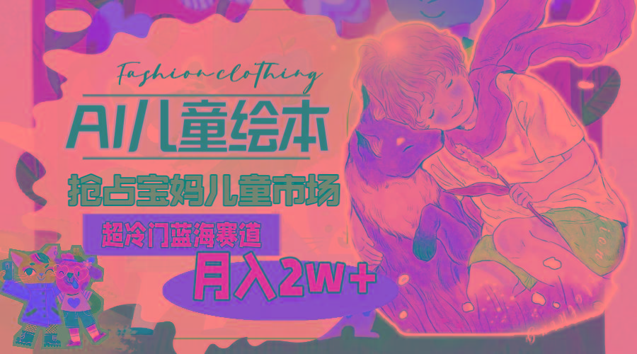 超冷门蓝海赛道，用AI做儿童绘本，抢占宝妈儿童市场，月入2w+(教程+素材-爱我搜(25so)资源网