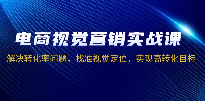 电商视觉营销实战课，解决转化率问题，找准视觉定位，实现高转化目标-爱我搜(25so)资源网