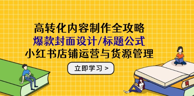 高转化内容制作全攻略：爆款封面设计/标题公式，小红书店铺运营与货源管理-爱我搜(25so)资源网