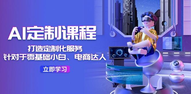 AI-定制课程，打造 定制化服务(针对于零基础小白、电商达人-爱我搜(25so)资源网