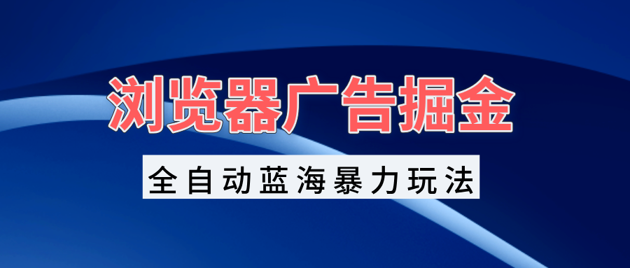 浏览器广告掘金，全自动蓝海暴力玩法，轻松日入1000+矩阵无脑开干-爱我搜(25so)资源网