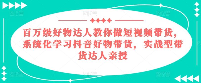 百万级好物达人教你做短视频带货，系统化学习抖音好物带货，实战型带货达人亲授-爱我搜(25so)资源网