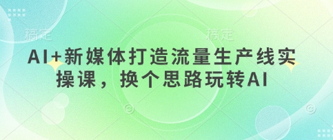 AI+新媒体打造流量生产线实操课，换个思路玩转AI-爱我搜(25so)资源网