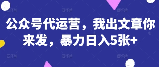 公众号代运营，我出文章你来发，暴力日入5张+【揭秘】-爱我搜(25so)资源网