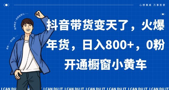 抖音带货变天了，火爆年货，日入800+，0粉开通橱窗小黄车【揭秘】-爱我搜(25so)资源网