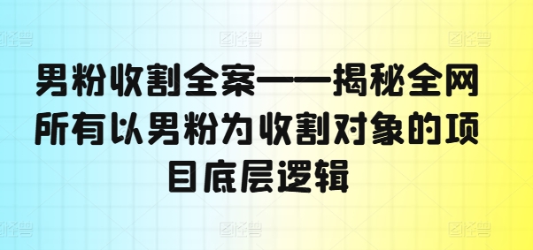 男粉收割全案——揭秘全网所有以男粉为收割对象的项目底层逻辑-爱我搜(25so)资源网
