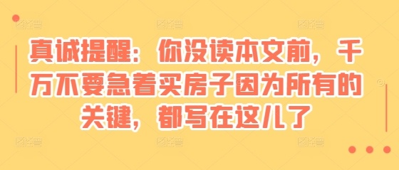 某付费文章：真诚提醒：你没读本文前，千万不要急着买房子因为所有的关键，都写在这儿了-爱我搜(25so)资源网