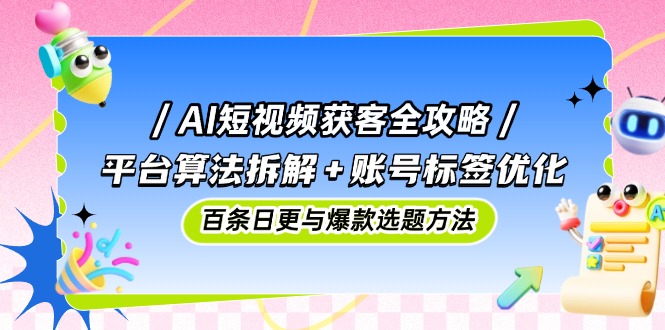 AI短视频获客全攻略：平台算法拆解+账号标签优化，百条日更与爆款选题方法-爱我搜(25so)资源网
