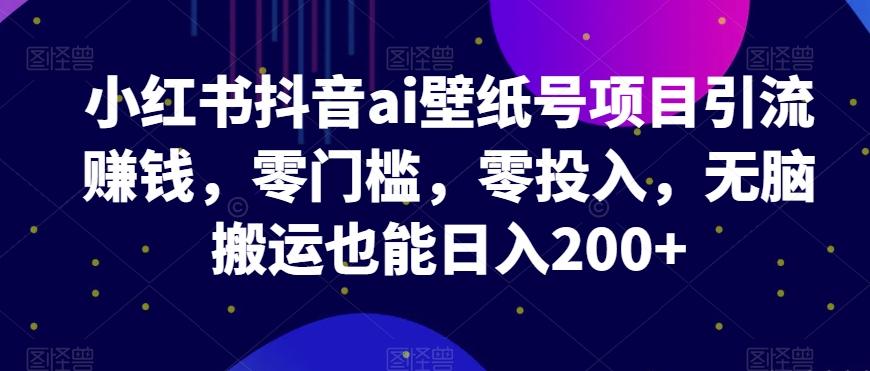 小红书抖音ai壁纸号项目引流赚钱，零门槛，零投入，无脑搬运也能日入200+-爱我搜(25so)资源网