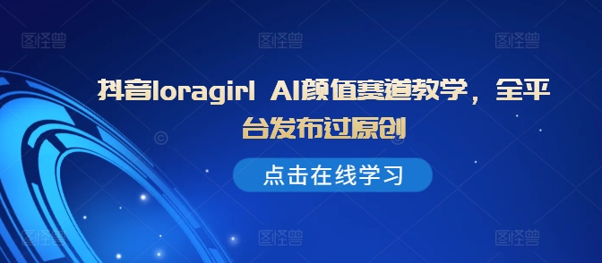 抖音loragirl AI颜值赛道教学，全平台发布过原创-爱我搜(25so)资源网