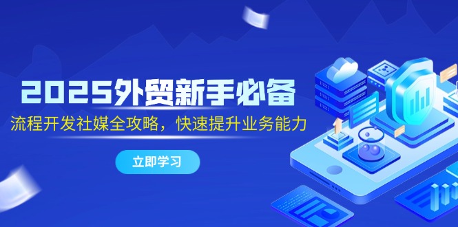 2025外贸新手必备，流程开发社媒全攻略，快速提升业务能力-爱我搜(25so)资源网