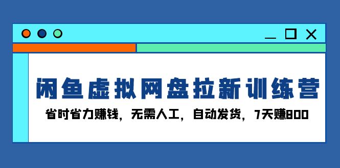 闲鱼虚拟网盘拉新训练营：省时省力赚钱，无需人工，自动发货，7天赚800-爱我搜(25so)资源网