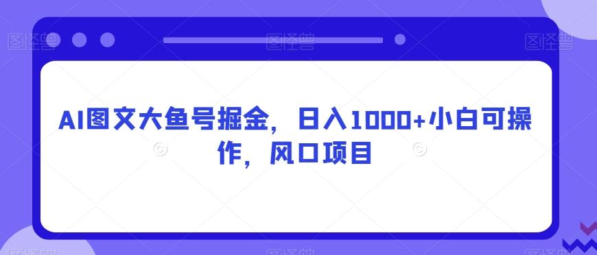 AI图文大鱼号掘金，日入1000+小白可操作，风口项目-爱我搜(25so)资源网