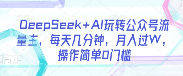 DeepSeek+AI玩转公众号流量主，每天几分钟，月入过W，操作简单0门槛-爱我搜(25so)资源网