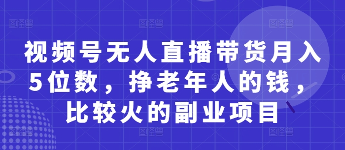 视频号无人直播带货月入5位数，挣老年人的钱，比较火的副业项目-爱我搜(25so)资源网