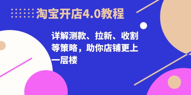 淘宝开店4.0教程，详解测款、拉新、收割等策略，助你店铺更上一层楼-爱我搜(25so)资源网