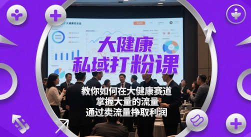 大健康私域打粉课，​教你如何在大健康赛道，掌握大量的流量，通过卖流量挣取利润-爱我搜(25so)资源网