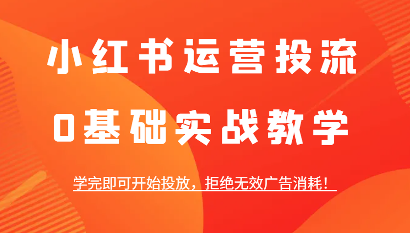 小红书运营投流，0基础实战教学，学完即可开始投放，拒绝无效广告消耗！-爱我搜(25so)资源网