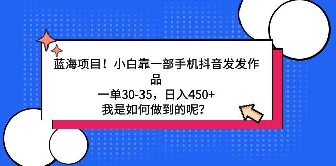 蓝海项目！小白靠一部手机抖音发发作品，一单30-35，日入450+，我是如何…-爱我搜(25so)资源网