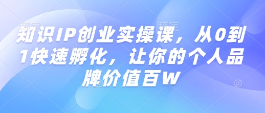 知识IP创业实操课，从0到1快速孵化，让你的个人品牌价值百W-爱我搜(25so)资源网