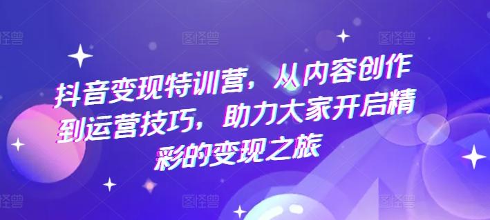 抖音变现特训营，从内容创作到运营技巧，助力大家开启精彩的变现之旅-爱我搜(25so)资源网