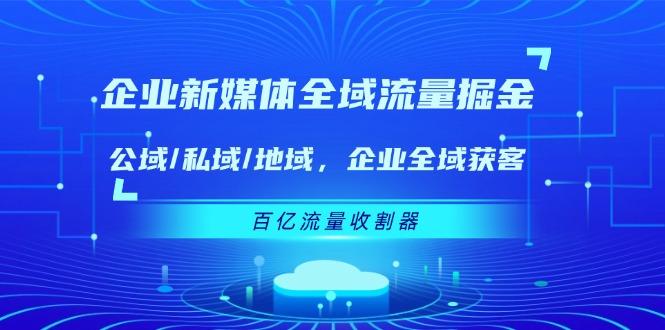 企业 新媒体 全域流量掘金：公域/私域/地域 企业全域获客 百亿流量 收割器-爱我搜(25so)资源网