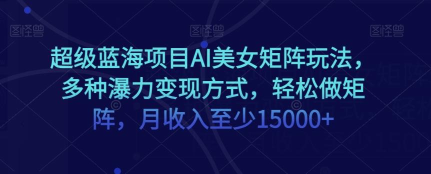超级蓝海项目AI美女矩阵玩法，多种瀑力变现方式，轻松做矩阵，月收入至少15000+【揭秘】-爱我搜(25so)资源网
