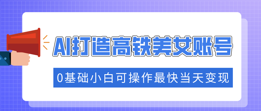抓住流量密码快速涨粉，AI打造高铁美女账号，0基础小白可操作最快当天变现-爱我搜(25so)资源网