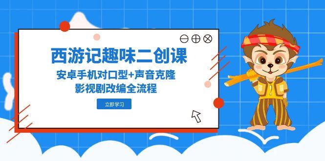 西游记趣味二创课，安卓手机对口型+声音克隆，影视剧改编全流程-爱我搜(25so)资源网