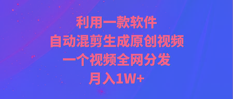 (9472期)利用一款软件，自动混剪生成原创视频，一个视频全网分发，月入1W+附软件-爱我搜(25so)资源网