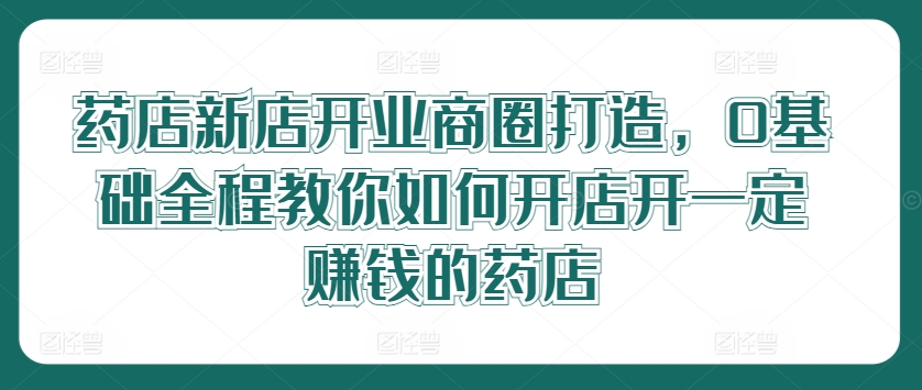 药店新店开业商圈打造，0基础全程教你如何开店开一定赚钱的药店-爱我搜(25so)资源网