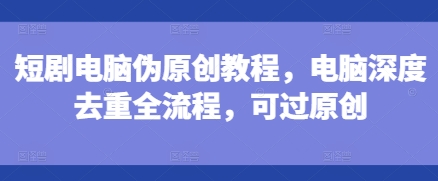 短剧电脑伪原创教程，电脑深度去重全流程，可过原创-爱我搜(25so)资源网