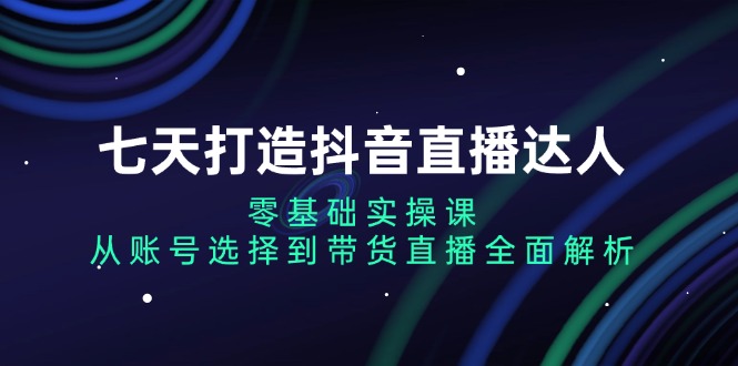 七天打造抖音直播达人：零基础实操课，从账号选择到带货直播全面解析-爱我搜(25so)资源网