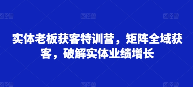 实体老板获客特训营，矩阵全域获客，破解实体业绩增长-爱我搜(25so)资源网