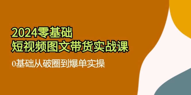 2024零基础·短视频图文带货实战课：0基础从破圈到爆单实操(35节课-爱我搜(25so)资源网