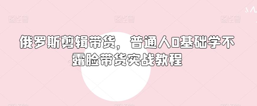 俄罗斯产品剪辑带货，普通人0基础学不露脸带货实战教程-爱我搜(25so)资源网
