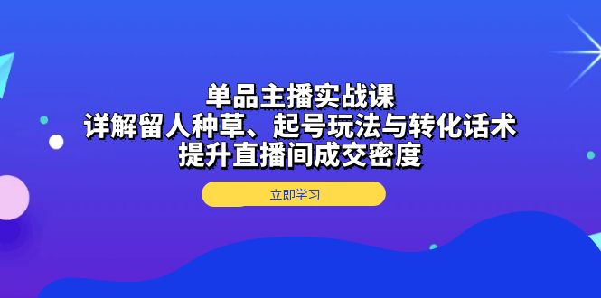 单品主播实战课：详解留人种草、起号玩法与转化话术，提升直播间成交密度-爱我搜(25so)资源网