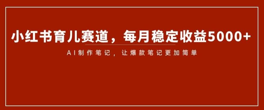 小红书育儿赛道，每月稳定收益5000+，AI制作笔记让爆款笔记更加简单【揭秘】-爱我搜(25so)资源网