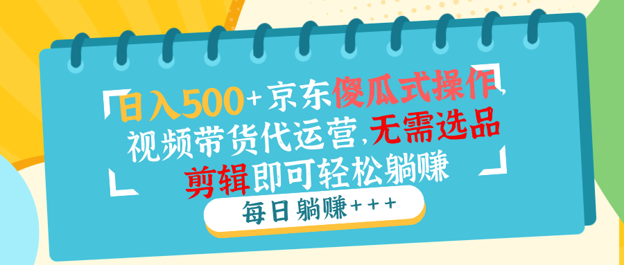 日入500+京东傻瓜式操作，视频带货代运营，无需选品剪辑即可轻松躺赚-爱我搜(25so)资源网