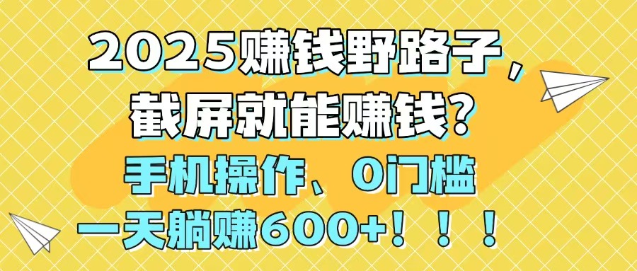 2025赚钱野路子，截屏就能赚钱？手机操作0门槛，一天躺赚600+！！！-爱我搜(25so)资源网