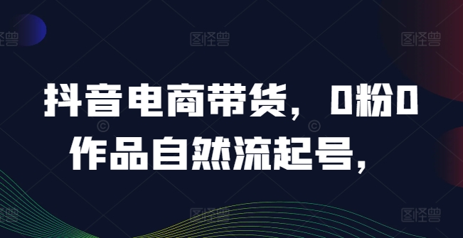 抖音电商带货，0粉0作品自然流起号，热销20多万人的抖音课程的经验分享-爱我搜(25so)资源网