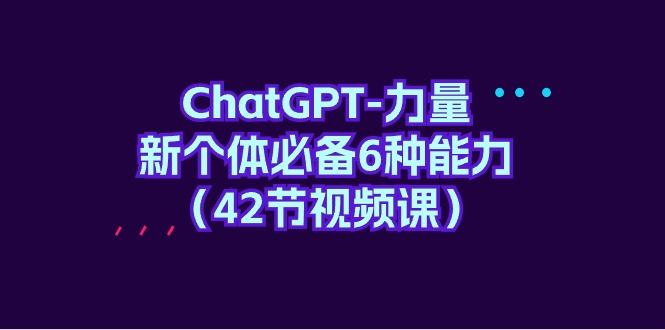 (9684期)ChatGPT-力量 新个体必备6种能力(42节视频课)-爱我搜(25so)资源网