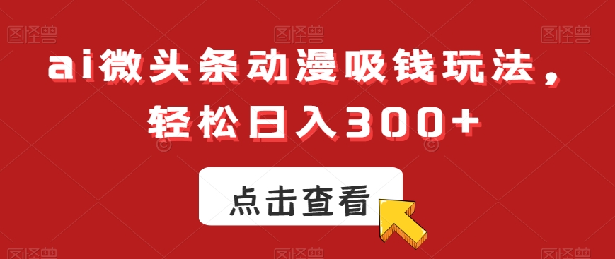 ai微头条动漫吸钱玩法，轻松日入300+【揭秘】-爱我搜(25so)资源网