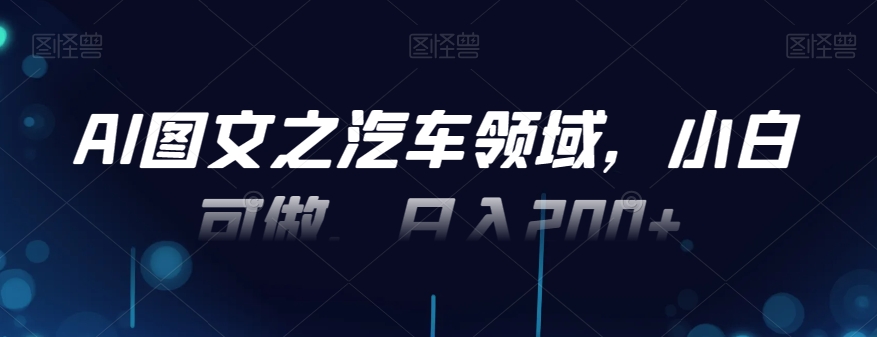 AI图文之汽车领域，小白可做，日入200+-爱我搜(25so)资源网