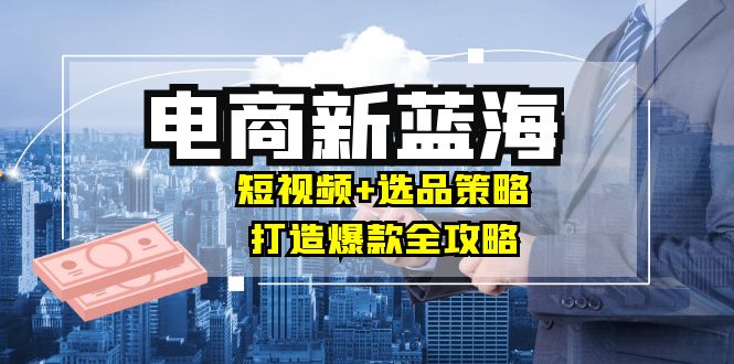 商家必看电商新蓝海：短视频+选品策略，打造爆款全攻略，月入10w+-爱我搜(25so)资源网