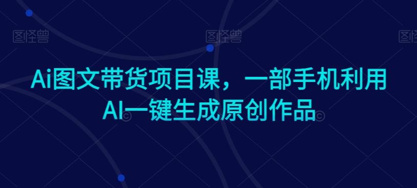 Ai图文带货项目课，一部手机利用AI一键生成原创作品-爱我搜(25so)资源网