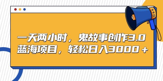 一天两小时，鬼故事创作3.0，蓝海项目，轻松日入3000＋-爱我搜(25so)资源网