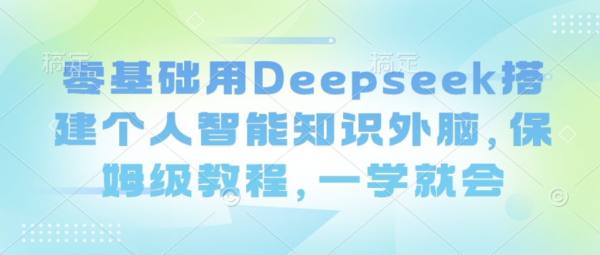 零基础用Deepseek搭建个人智能知识外脑，保姆级教程，一学就会-爱我搜(25so)资源网