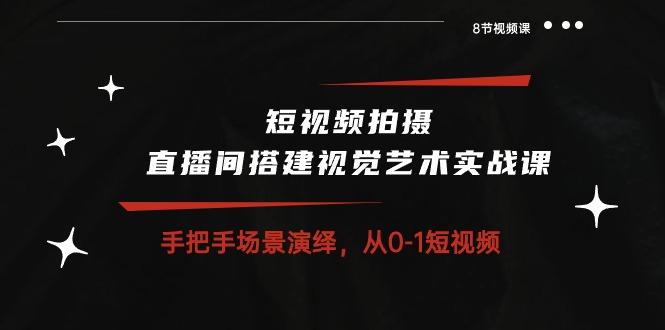 短视频拍摄+直播间搭建视觉艺术实战课：手把手场景演绎 从0-1短视频-8节课-爱我搜(25so)资源网